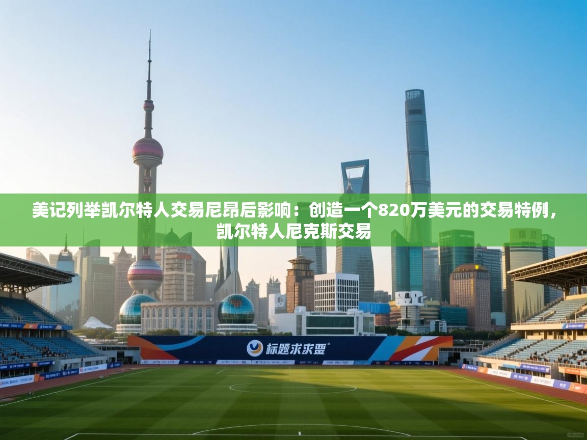 开云注册-美记列举凯尔特人交易尼昂后影响：创造一个820万美元的交易特例，凯尔特人尼克斯交易  第3张