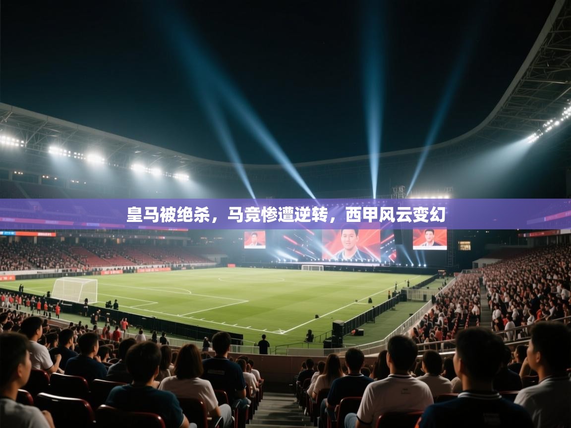 云开体育官网入口登录网页-皇马被绝杀，马竞惨遭逆转，西甲风云变幻  第1张
