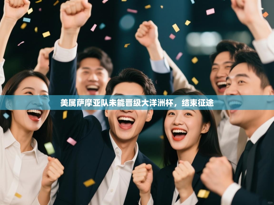 开云体育VIP权益说明-美属萨摩亚队未能晋级大洋洲杯,结束征途 第4张