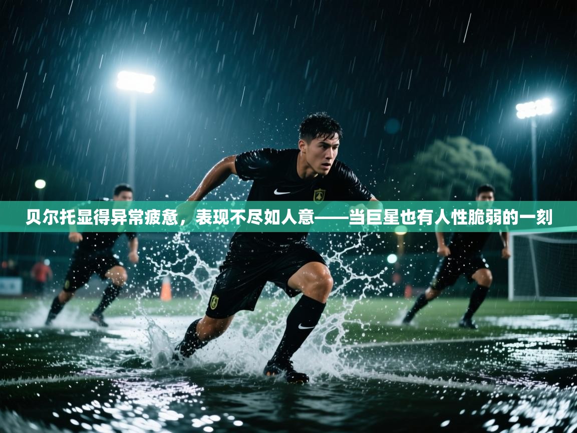 开云体育app下载官网-贝尔托显得异常疲惫,表现不尽如人意——当巨星也有人性脆弱的一刻 第3张