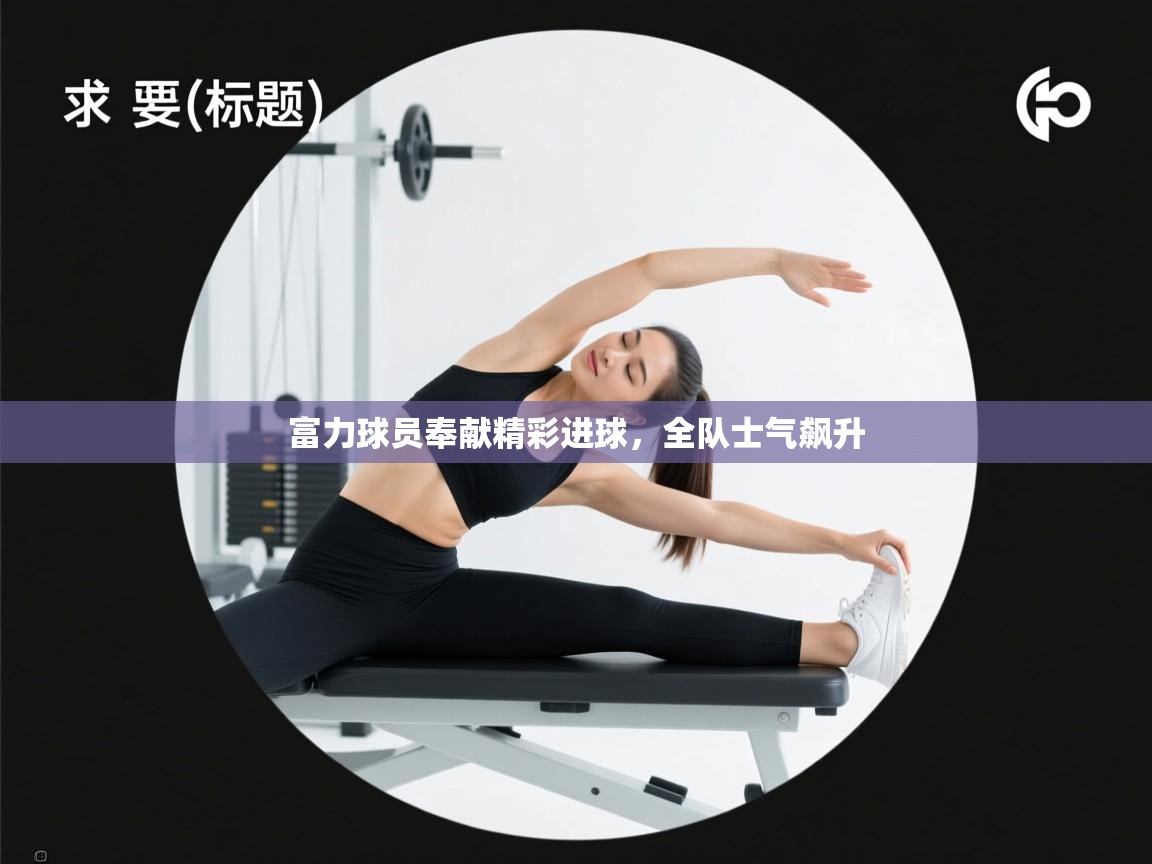 开云体育版本更新日志2025-富力球员奉献精彩进球，全队士气飙升  第4张