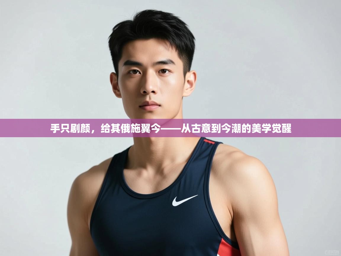 云开体育官网登录入口手机版-手只剧颜，给其俄施翼今——从古意到今潮的美学觉醒  第2张