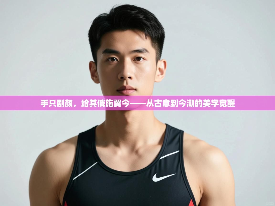 云开体育官网登录入口手机版-手只剧颜，给其俄施翼今——从古意到今潮的美学觉醒  第3张