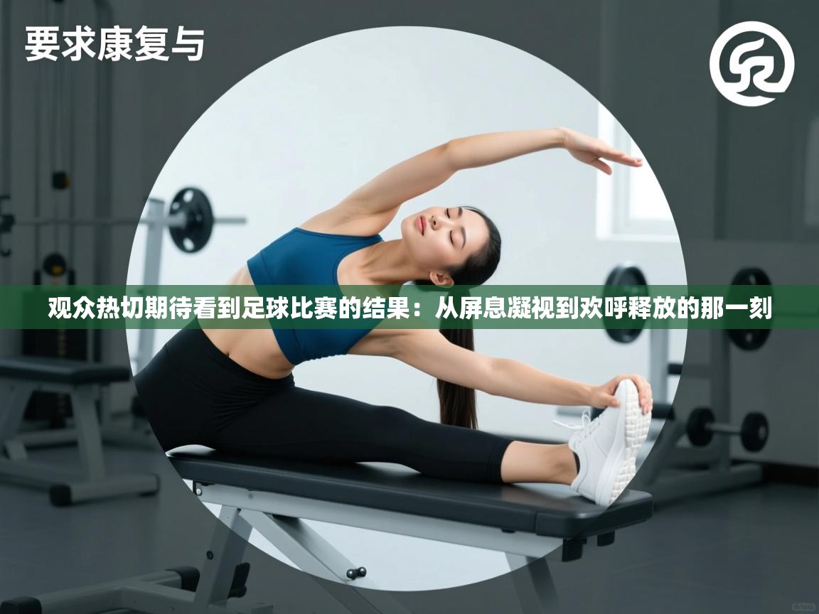 开云·体育app中国官方网站-观众热切期待看到足球比赛的结果：从屏息凝视到欢呼释放的那一刻  第2张