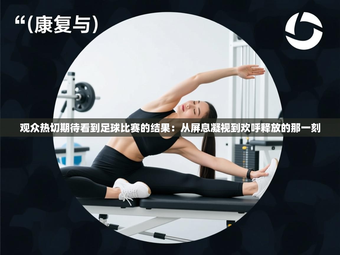 开云·体育app中国官方网站-观众热切期待看到足球比赛的结果：从屏息凝视到欢呼释放的那一刻  第3张