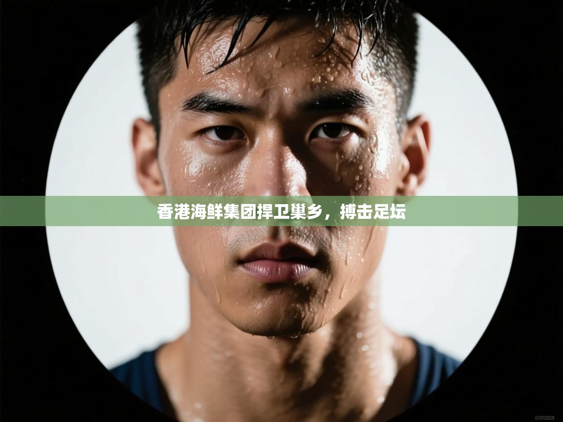 开云体育在线网址-香港海鲜集团捍卫巢乡,搏击足坛 第3张