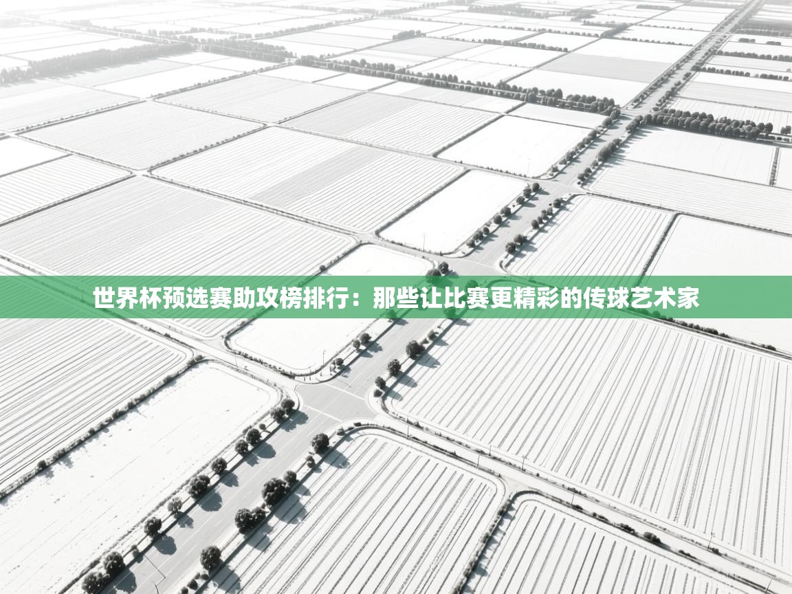 开云体育苹果版下载-世界杯预选赛助攻榜排行：那些让比赛更精彩的传球艺术家  第1张