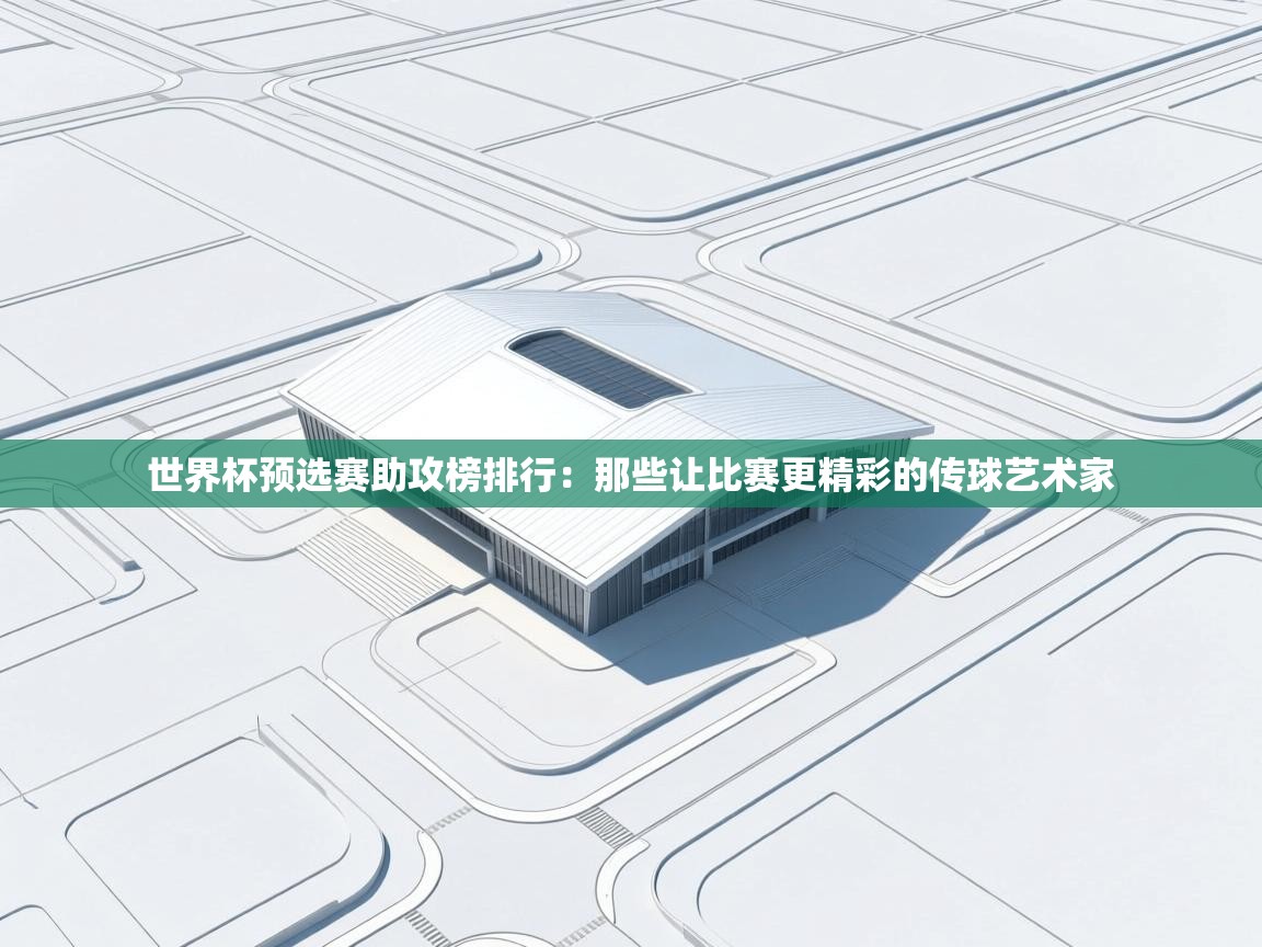 开云体育苹果版下载-世界杯预选赛助攻榜排行：那些让比赛更精彩的传球艺术家  第3张