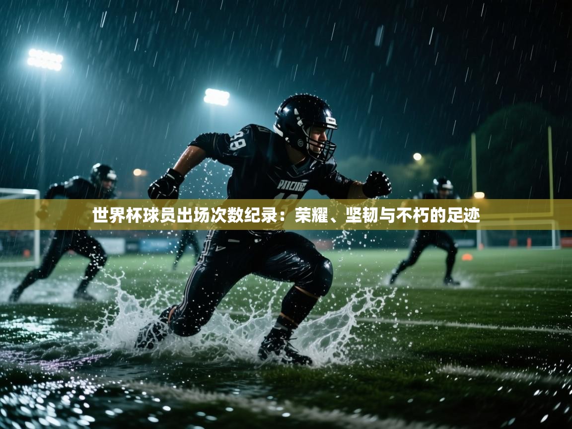 开云体育多语言中文版-世界杯球员出场次数纪录：荣耀、坚韧与不朽的足迹  第3张